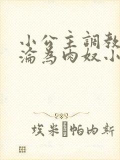 小公主调教喷水沦为肉奴小说在线阅