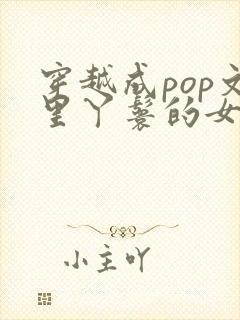 穿越成pop文里丫鬟的女配小说