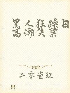 黑人狂躁日本妞高潮失禁