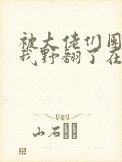 被大佬们团宠后我野翻了在线阅读全文