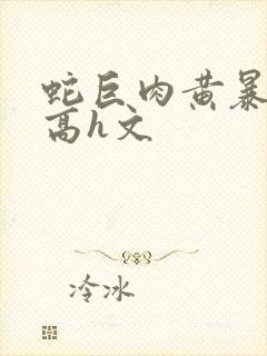 蛇巨肉黄暴辣文高h文