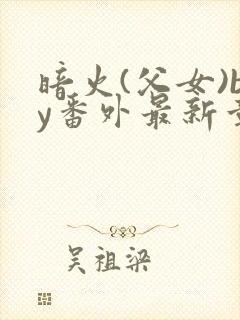暗火(父女)by番外最新章节