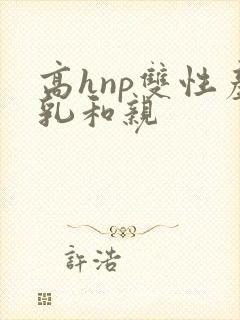 高hnp双性产乳和亲