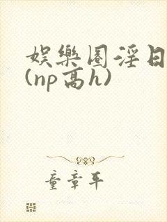 娱乐圈淫日尽欢(np高h)