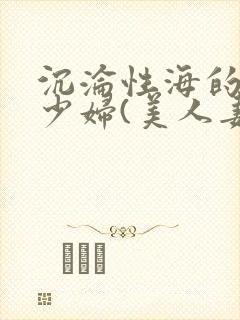 沉沦性海的人妻少妇(美人妻的沦陷)第