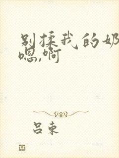 别揉我的奶头,嗯,啊