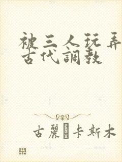 被三人玩弄np古代调教