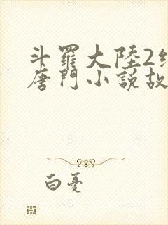 斗罗大陆2绝世唐门小说故事大概