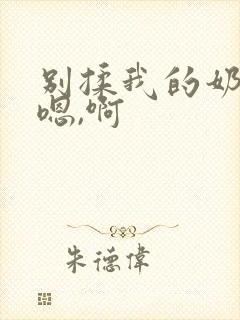 别揉我的奶头,嗯,啊