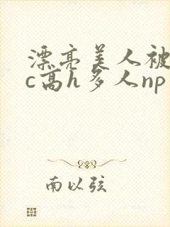 漂亮美人被迫挨c高h多人np小说