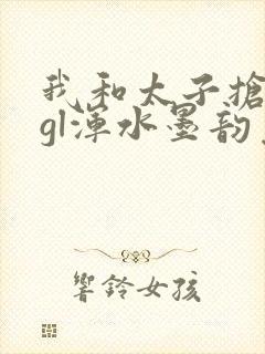 我和太子抢王妃gl浑水墨韵免费阅读