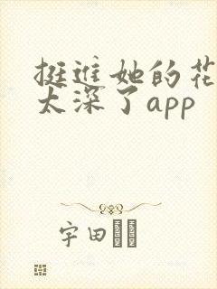挺进她的花苞啊太深了app