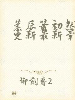 叶辰萧初然刚刚更新最新章节小说