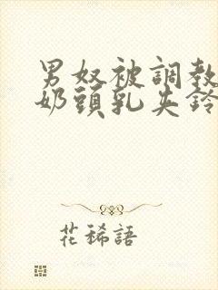 男奴被调教折磨奶头乳夹铃铛小说