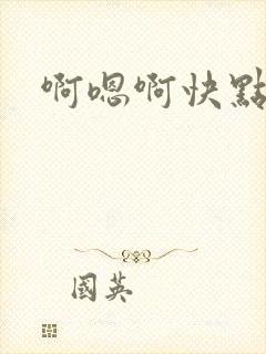 啊嗯啊快点啊嗯