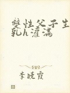 双性父子生子产乳h灌满