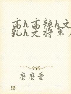 高h高辣h文乱乳h文将军府