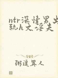 ntr深情男出轨h文淫夫