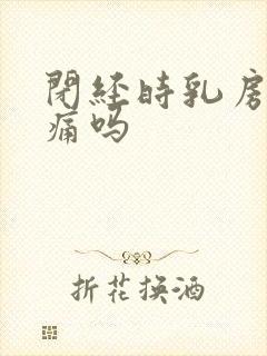 闭经时乳房会胀痛吗