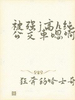 被强j高h纯肉公交车嗯啊被迫封面