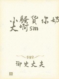 小骚货你奶子好大啊sm