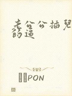 老公公插儿媳妇的逼