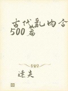 古代乱肉合集乱500篇