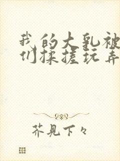 我的大乳被民工们揉搓玩弄h文