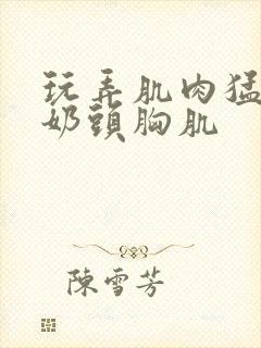 玩弄肌肉猛男的奶头胸肌