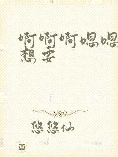 啊啊啊嗯嗯嗯我想要