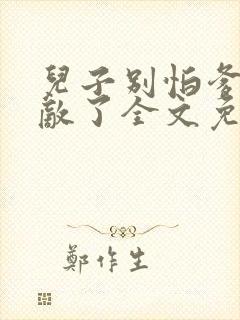 儿子别怕爹真无敌了全文免费阅读