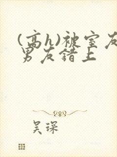 (高h)被室友男友错上