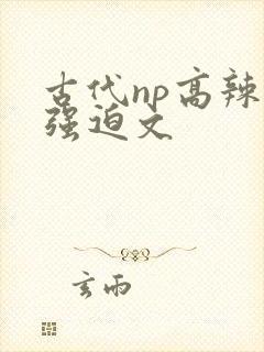 古代np高辣h强迫文