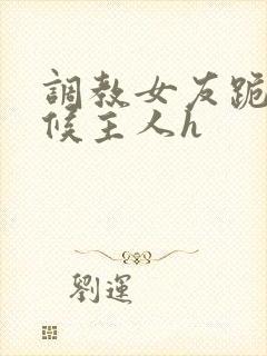 调教女友跪着伺候主人h封面