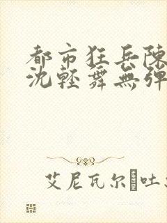 都市狂兵陈六何沈轻舞无弹窗