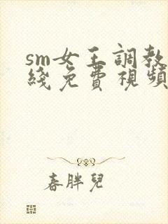 sm女王调教在线免费视频