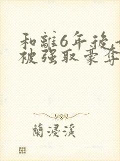 和离6年后,她被强取豪夺了 免费阅读