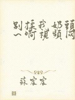 别揉我奶头～嗯～啊视频网站封面