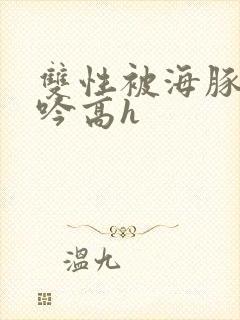 双性被海豚c呻吟高h