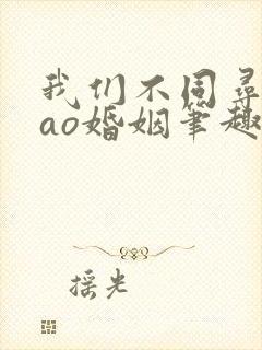 我们不同寻常的ao婚姻笔趣阁