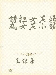 错把女友妈妈认成女友小说