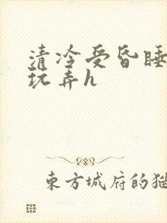 清冷受昏睡遭人玩弄h
