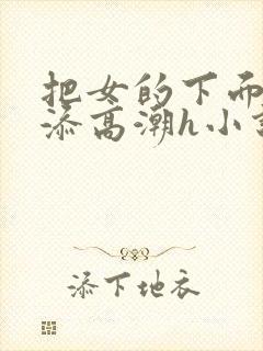 把女的下面扒开添高潮h小说