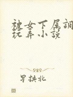 被女下属调教h玩弄小说