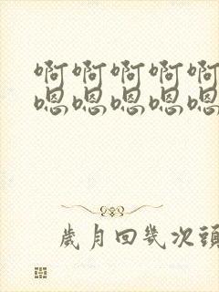 啊啊啊啊啊啊嗯嗯嗯嗯嗯嗯嗯