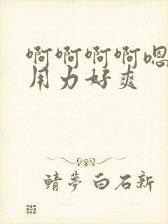 啊啊啊啊嗯嗯嗯用力好爽