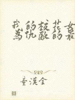 我的校花女友沦为仇敌的最新章节更封面