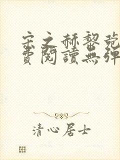 宋之赫黎菀意免费阅读无弹窗笔趣阁