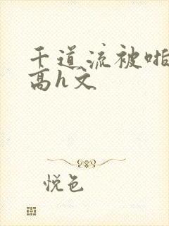 千道流被啪纯肉高h文