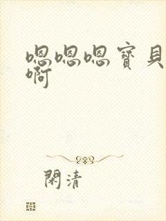 嗯嗯嗯宝贝好棒啊